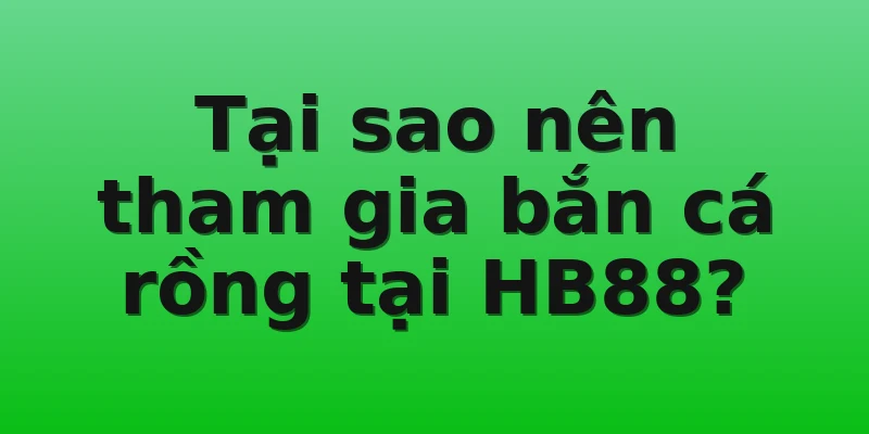 Tại sao nên tham gia bắn cá rồng tại HB88?