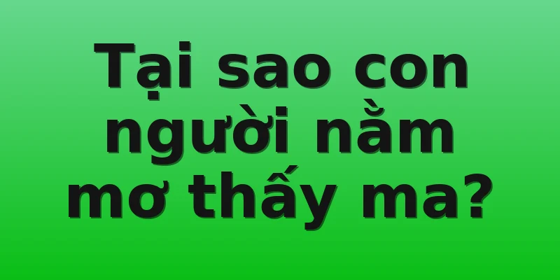 Tại sao con người nằm mơ thấy ma?