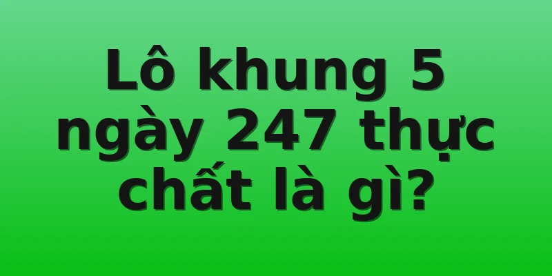 Lô khung 5 ngày 247 thực chất là gì?