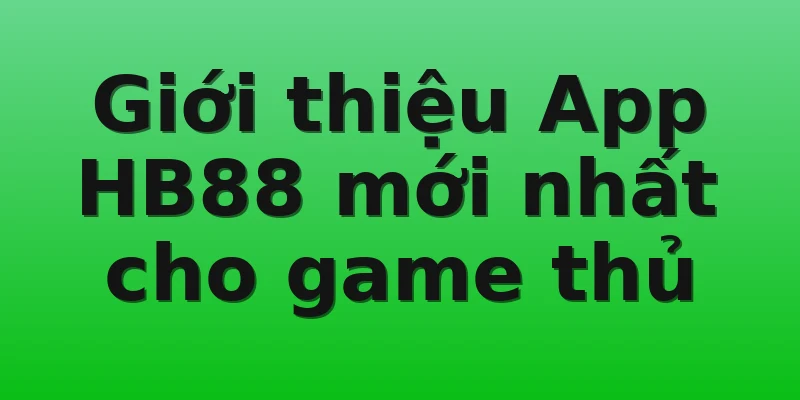 Giới thiệu App HB88 mới nhất cho game thủ