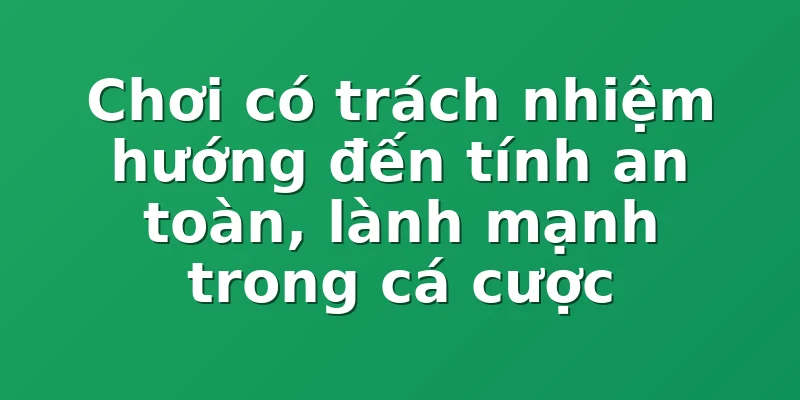 Chơi có trách nhiệm hướng đến tính an toàn, lành mạnh trong cá cược