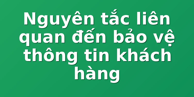 Nguyên tắc liên quan đến bảo vệ thông tin khách hàng