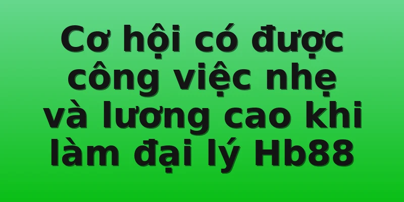 Cơ hội có được công việc nhẹ và lương cao khi làm đại lý Hb88