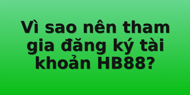 Vì sao nên tham gia đăng ký tài khoản HB88?