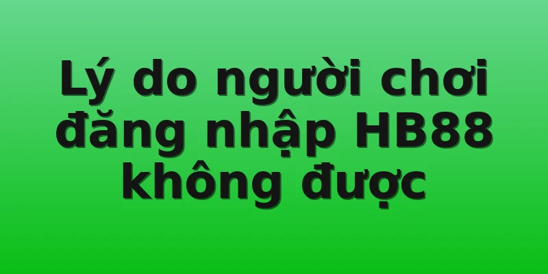 Lý do người chơi đăng nhập HB88 không được