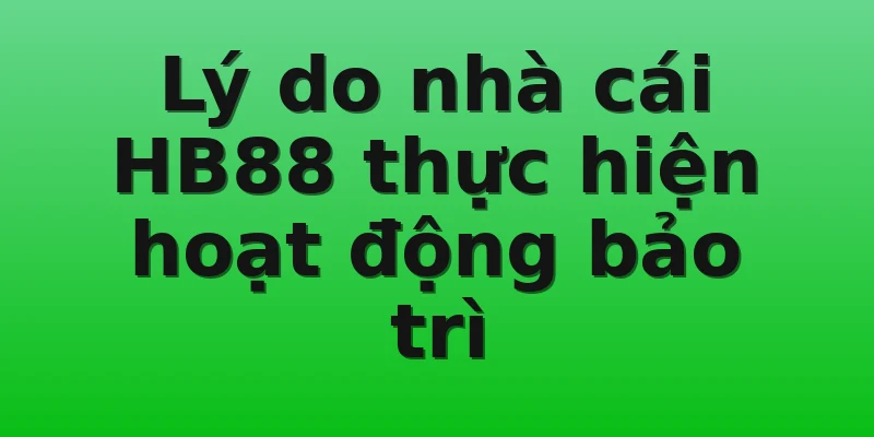 Lý do nhà cái HB88 thực hiện hoạt động bảo trì