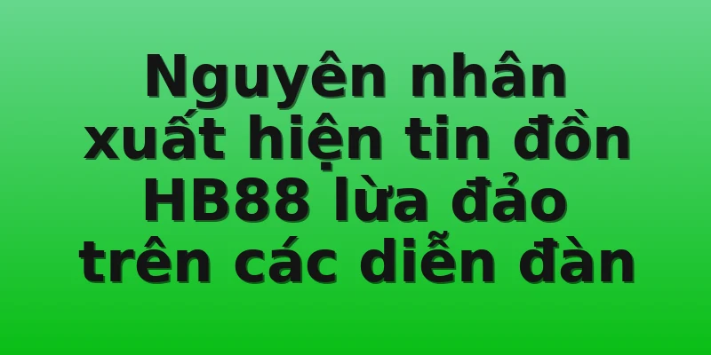 Nguyên nhân xuất hiện tin đồn HB88 lừa đảo trên các diễn đàn