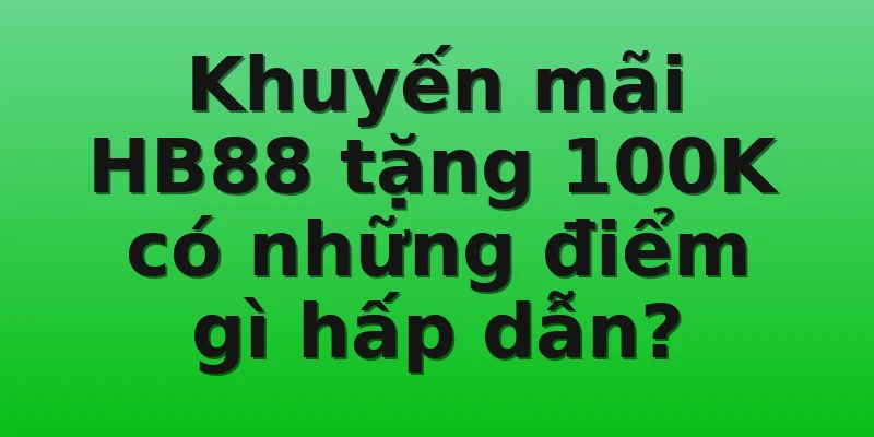 Khuyến mãi HB88 tặng 100K có những điểm gì hấp dẫn?