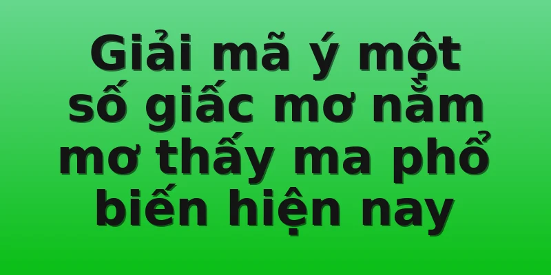 Giải mã ý một số giấc mơ nằm mơ thấy ma phổ biến hiện nay