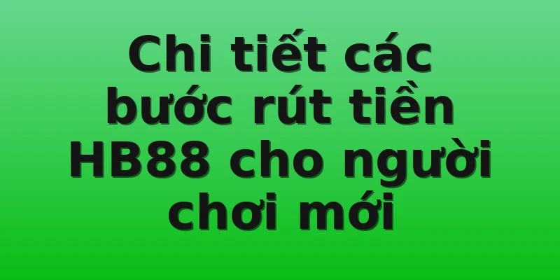Chi tiết các bước rút tiền HB88 cho người chơi mới