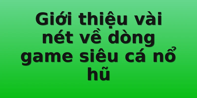 Giới thiệu vài nét về dòng game siêu cá nổ hũ