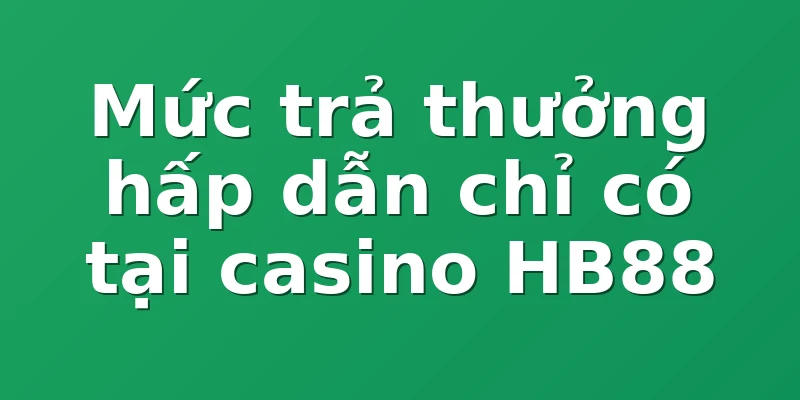 Mức trả thưởng hấp dẫn chỉ có tại casino HB88
