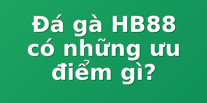 Đá gà HB88 có những ưu điểm gì?