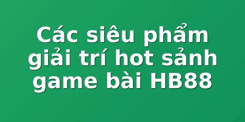 Các siêu phẩm giải trí hot sảnh game bài HB88