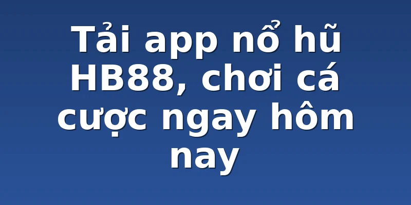 Tải app nổ hũ HB88, chơi cá cược ngay hôm nay