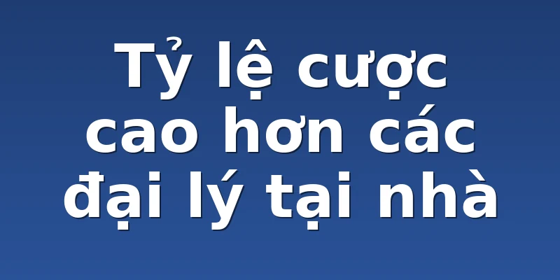 Tỷ lệ cược cao hơn các đại lý tại nhà