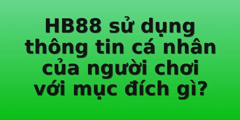 HB88 sử dụng thông tin cá nhân của người chơi với mục đích gì?