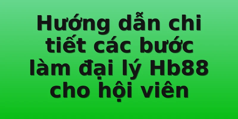 Hướng dẫn chi tiết các bước làm đại lý Hb88 cho hội viên