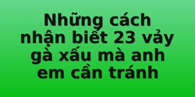 Những cách nhận biết 23 vảy gà xấu mà anh em cần tránh