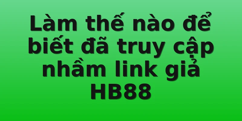 Làm thế nào để biết đã truy cập nhầm link giả HB88