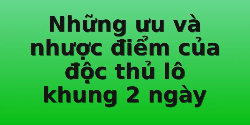 Những ưu và nhược điểm của độc thủ lô khung 2 ngày