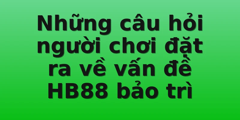 Những câu hỏi người chơi đặt ra về vấn đề HB88 bảo trì