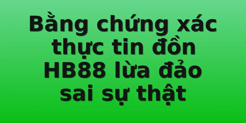 Bằng chứng xác thực tin đồn HB88 lừa đảo sai sự thật
