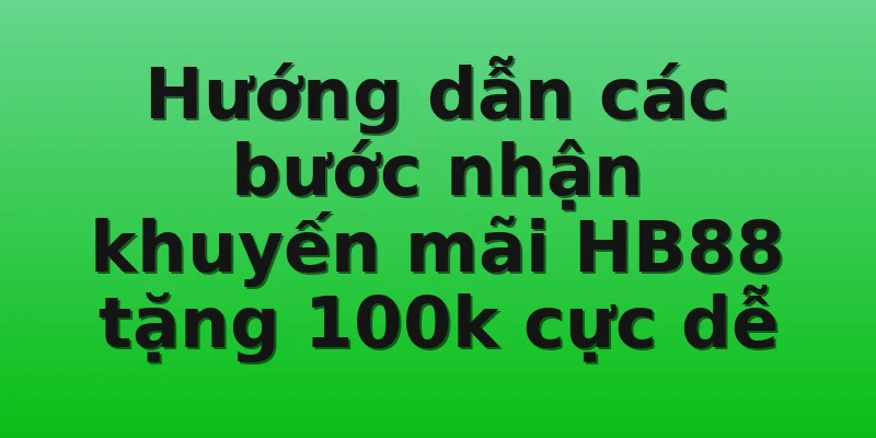 Hướng dẫn các bước nhận khuyến mãi HB88 tặng 100k cực dễ