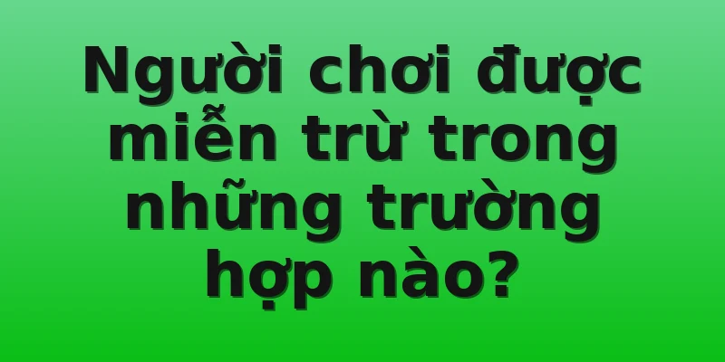 Người chơi được miễn trừ trong những trường hợp nào?