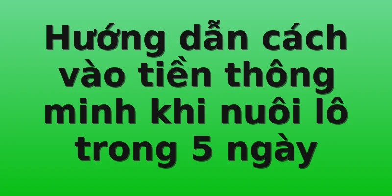 Hướng dẫn cách vào tiền thông minh khi nuôi lô trong 5 ngày