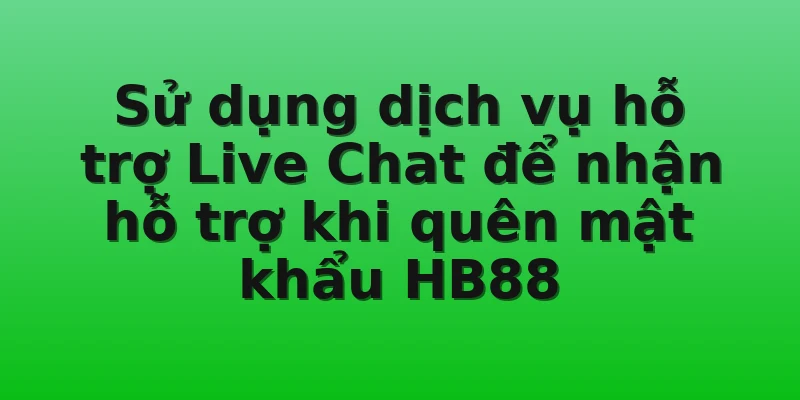 Sử dụng dịch vụ hỗ trợ Live Chat để nhận hỗ trợ khi quên mật khẩu HB88
