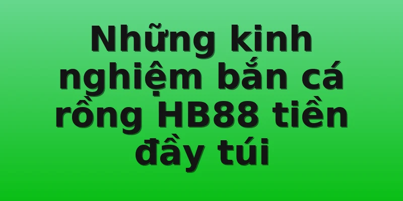 Những kinh nghiệm bắn cá rồng HB88 tiền đầy túi