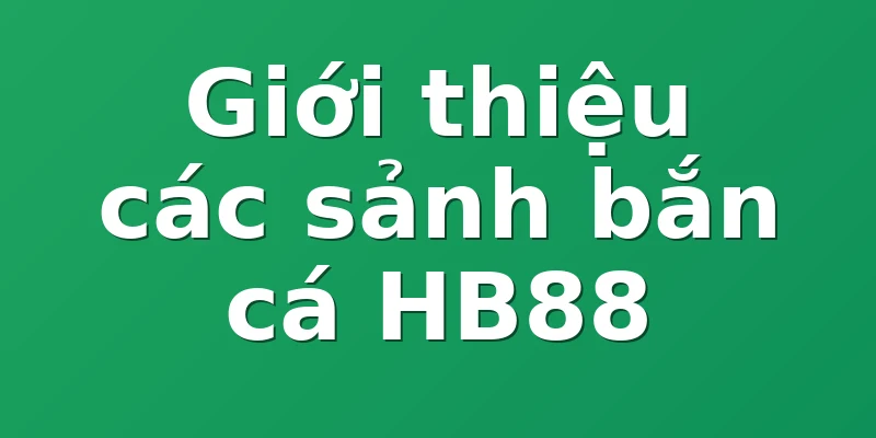 Giới thiệu các sảnh bắn cá HB88