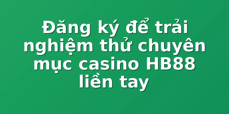 Đăng ký để trải nghiệm thử chuyên mục casino HB88 liền tay