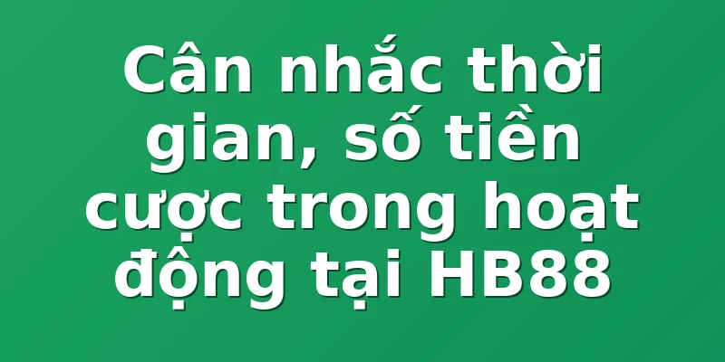 Cân nhắc thời gian, số tiền cược trong hoạt động tại HB88