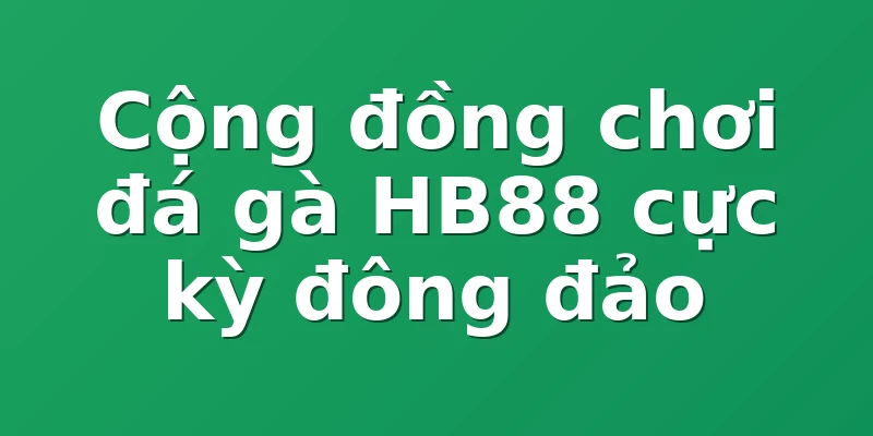 Cộng đồng chơi đá gà HB88 cực kỳ đông đảo
