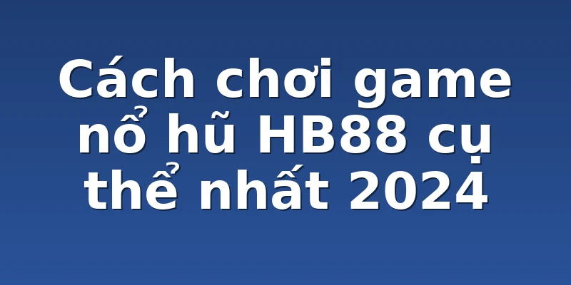 Cách chơi game nổ hũ HB88 cụ thể nhất 2024