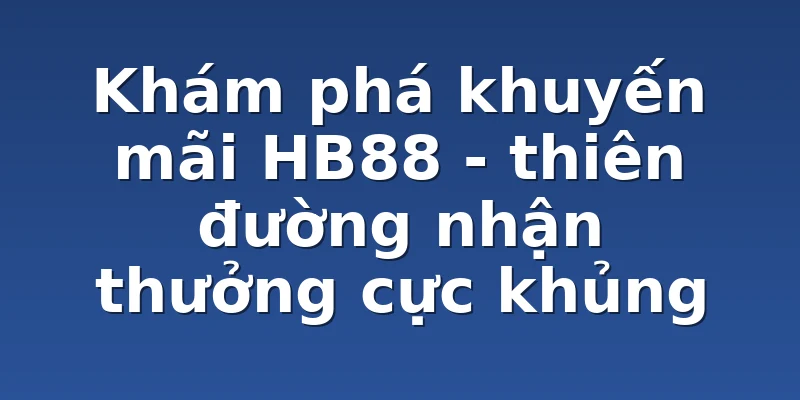 Khám phá khuyến mãi HB88 - thiên đường nhận thưởng cực khủng