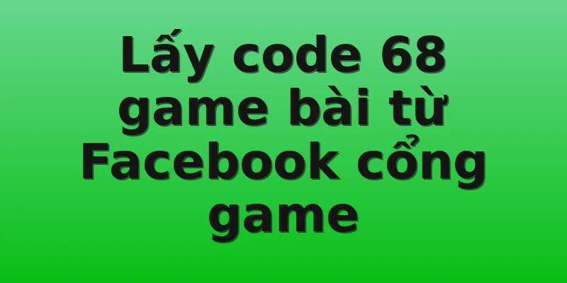 Lấy code 68 game bài từ Facebook cổng game