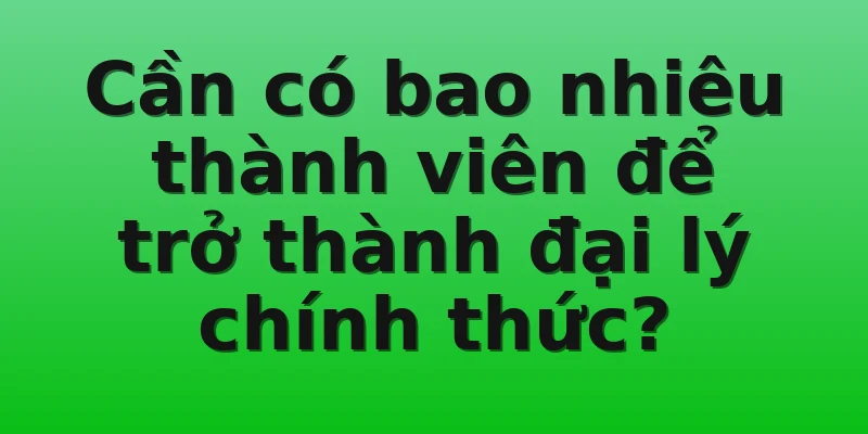 Cần có bao nhiêu thành viên để trở thành đại lý chính thức?