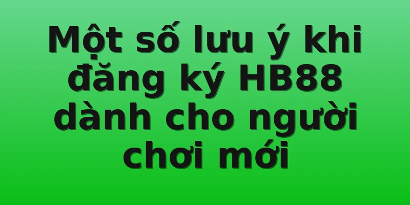 Một số lưu ý khi đăng ký HB88 dành cho người chơi mới
