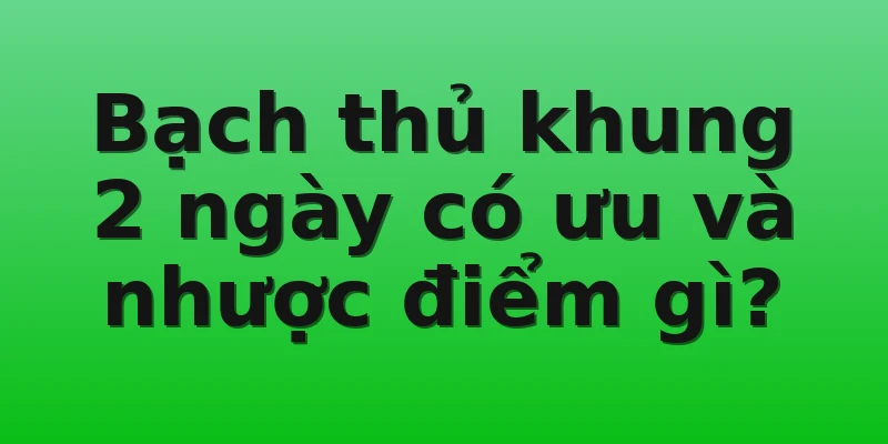 Bạch thủ khung 2 ngày có ưu và nhược điểm gì?