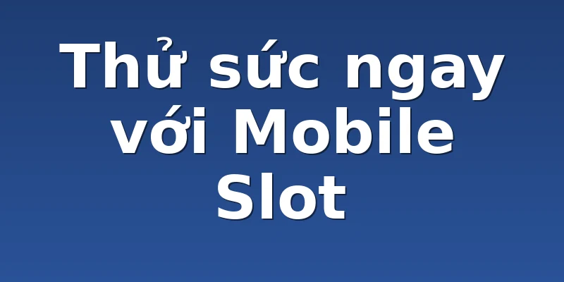 Thử sức ngay với Mobile Slot