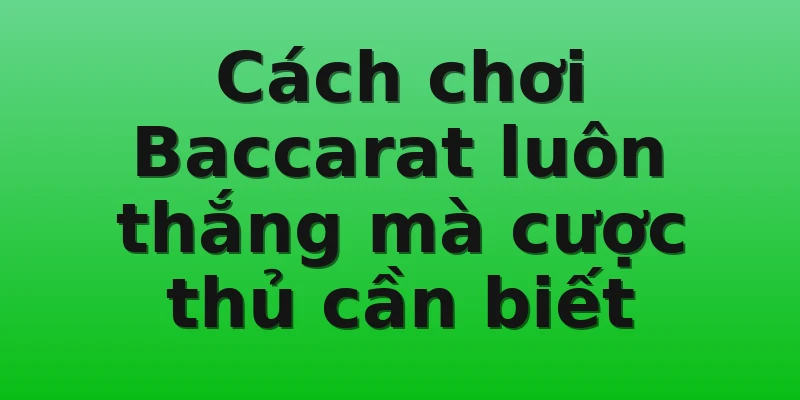 Cách chơi Baccarat luôn thắng mà cược thủ cần biết