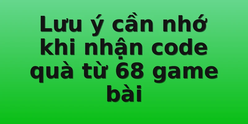 Lưu ý cần nhớ khi nhận code quà từ 68 game bài