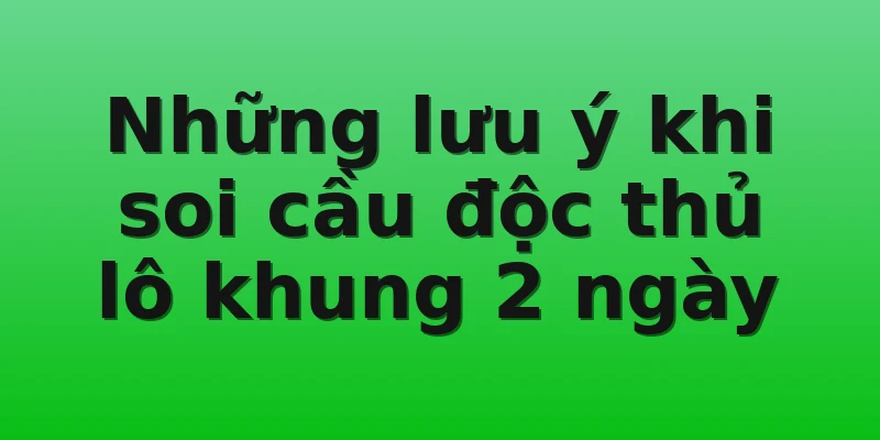 Những lưu ý khi soi cầu độc thủ lô khung 2 ngày