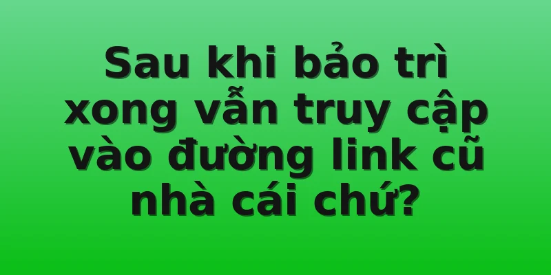 Sau khi bảo trì xong vẫn truy cập vào đường link cũ nhà cái chứ?