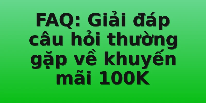FAQ: Giải đáp câu hỏi thường gặp về khuyến mãi 100K