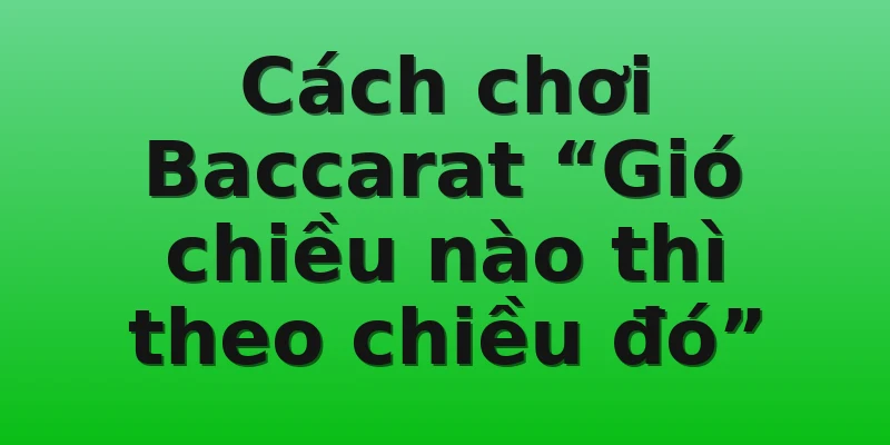 Cách chơi Baccarat “Gió chiều nào thì theo chiều đó”