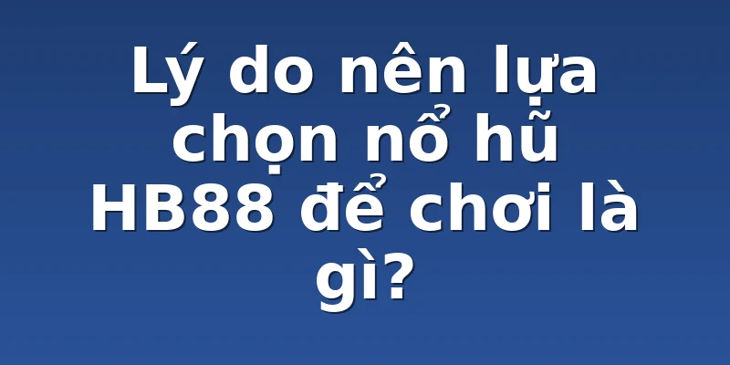 Lý do nên lựa chọn nổ hũ HB88 để chơi là gì?